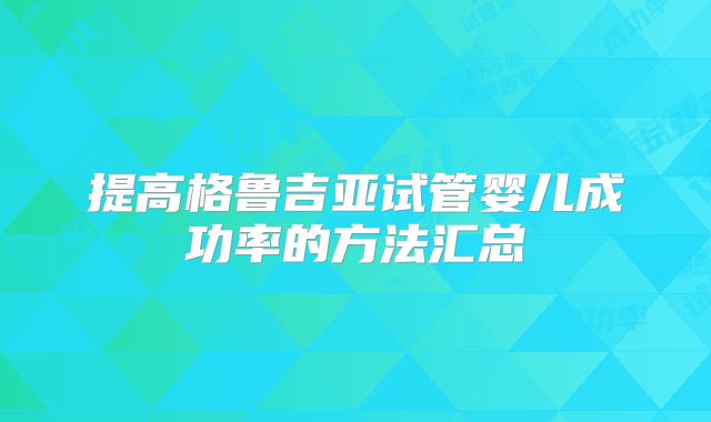 提高格鲁吉亚试管婴儿成功率的方法汇总