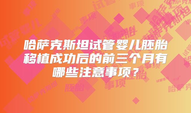 哈萨克斯坦试管婴儿胚胎移植成功后的前三个月有哪些注意事项？