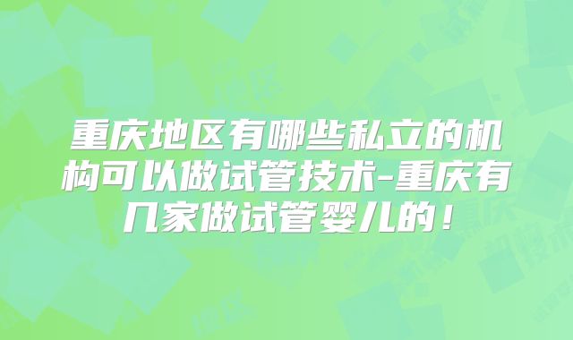 重庆地区有哪些私立的机构可以做试管技术-重庆有几家做试管婴儿的！