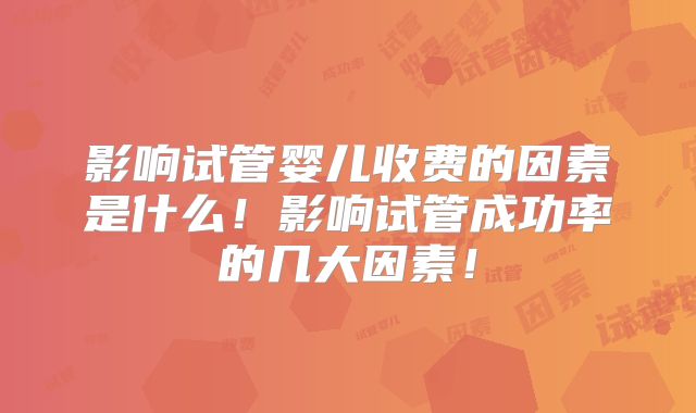 影响试管婴儿收费的因素是什么！影响试管成功率的几大因素！
