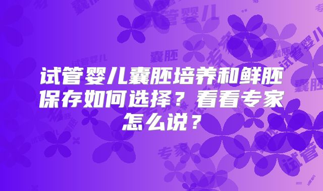 试管婴儿囊胚培养和鲜胚保存如何选择?看看专家怎么说?
