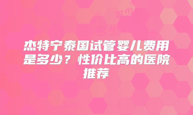 杰特宁泰国试管婴儿费用是多少?性价比高的医院推荐