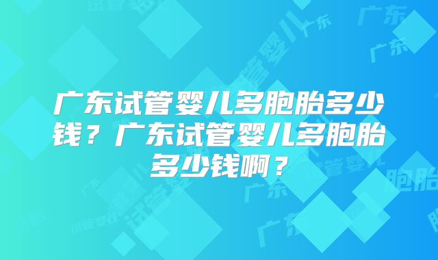 广东试管婴儿多胞胎多少钱？广东试管婴儿多胞胎多少钱啊？