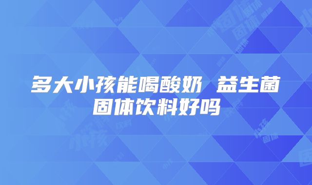 多大小孩能喝酸奶 益生菌固体饮料好吗
