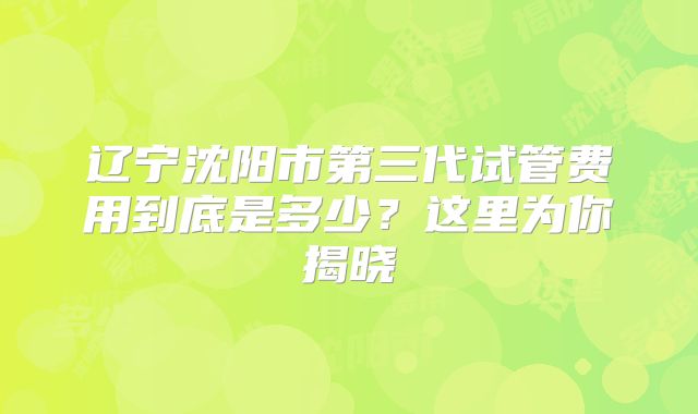 辽宁沈阳市第三代试管费用到底是多少？这里为你揭晓