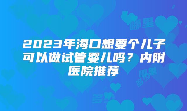 2023年海口想要个儿子可以做试管婴儿吗？内附医院推荐