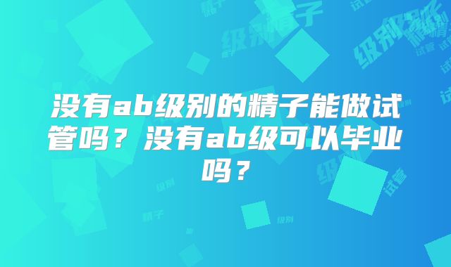 没有ab级别的精子能做试管吗?没有ab级可以毕业吗?