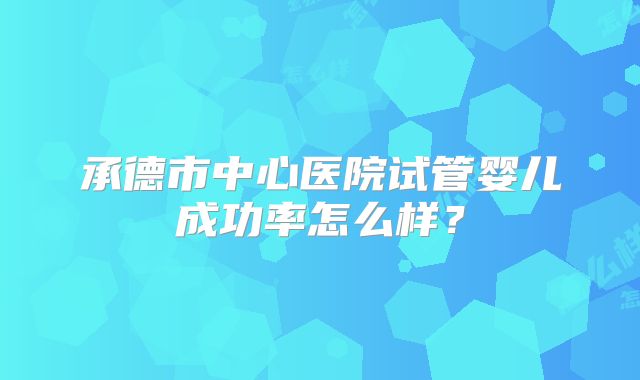承德市中心医院试管婴儿成功率怎么样？