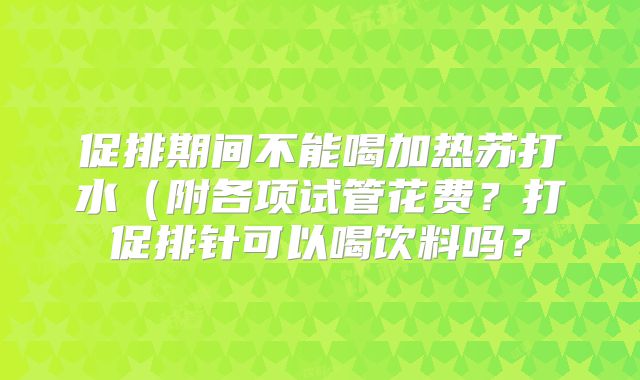 促排期间不能喝加热苏打水(附各项试管花费?打促排针可以喝饮料吗?