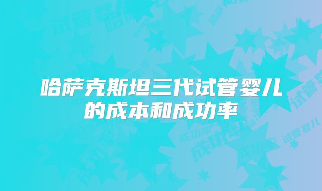 哈萨克斯坦三代试管婴儿的成本和成功率