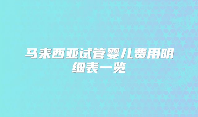 马来西亚试管婴儿费用明细表一览