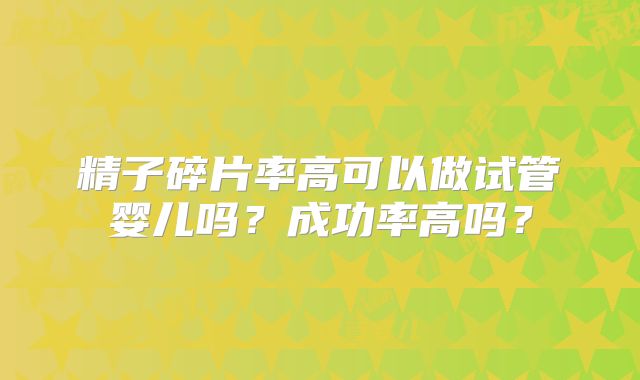 精子碎片率高可以做试管婴儿吗？成功率高吗？
