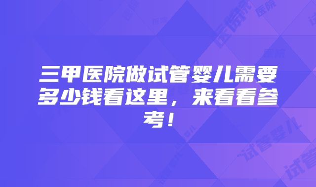 三甲医院做试管婴儿需要多少钱看这里，来看看参考！