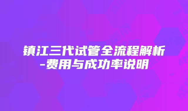 镇江三代试管全流程解析-费用与成功率说明