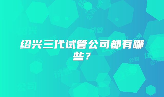 绍兴三代试管公司都有哪些?
