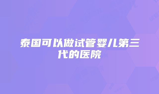泰国可以做试管婴儿第三代的医院