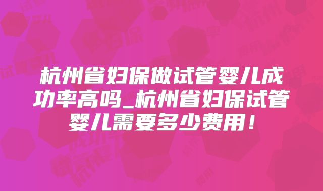 杭州省妇保做试管婴儿成功率高吗_杭州省妇保试管婴儿需要多少费用！