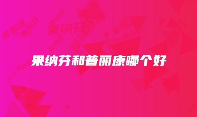 果纳芬和普丽康哪个好