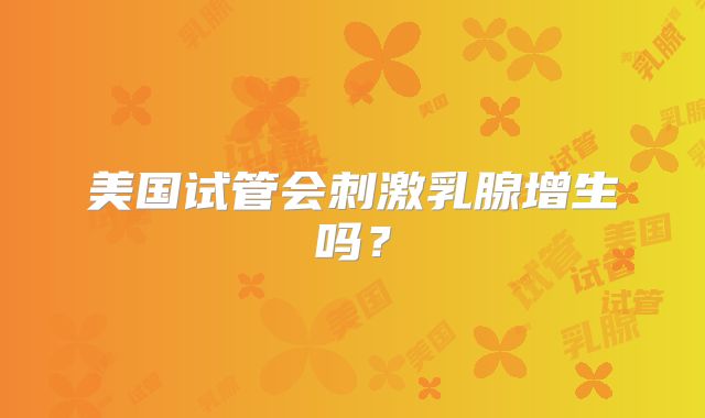 美国试管会刺激乳腺增生吗？