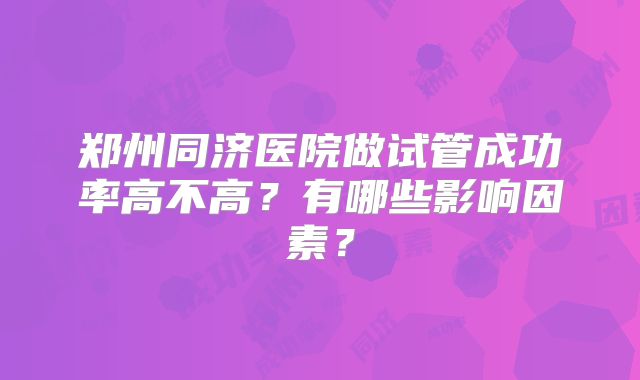 郑州同济医院做试管成功率高不高？有哪些影响因素？
