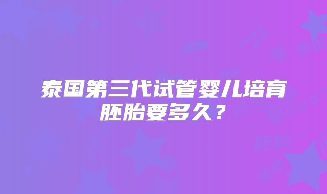 泰国第三代试管婴儿培育胚胎要多久?