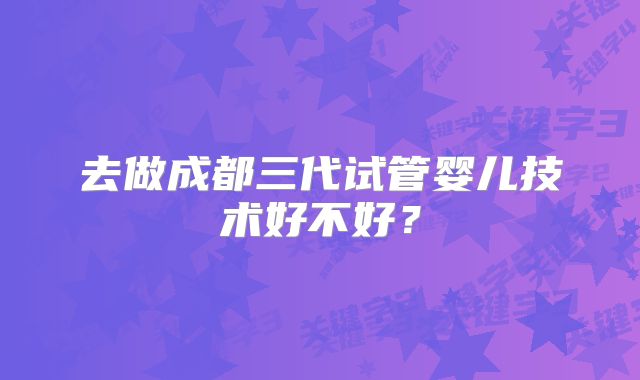 去做成都三代试管婴儿技术好不好?