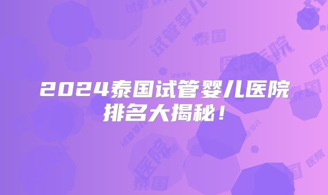 2024泰国试管婴儿医院排名大揭秘！