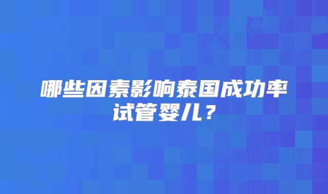 哪些因素影响泰国成功率试管婴儿？