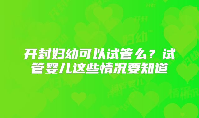开封妇幼可以试管么？试管婴儿这些情况要知道