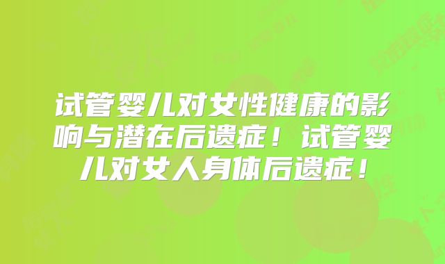 试管婴儿对女性健康的影响与潜在后遗症！试管婴儿对女人身体后遗症！