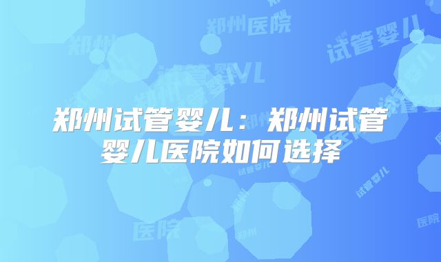 郑州试管婴儿：郑州试管婴儿医院如何选择