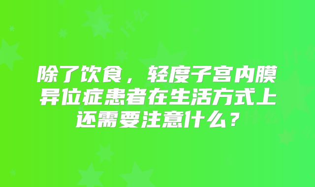 除了饮食,轻度子宫内膜异位症患者在生活方式上还需要注意什么?