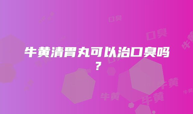 牛黄清胃丸可以治口臭吗?