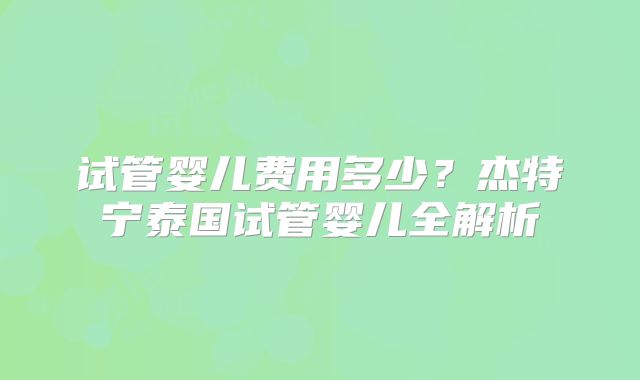 试管婴儿费用多少?杰特宁泰国试管婴儿全解析