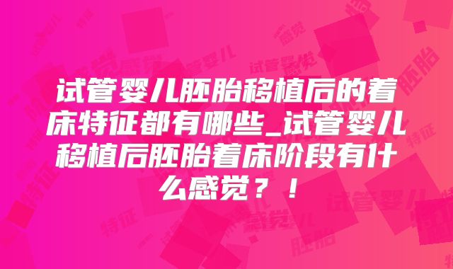 试管婴儿胚胎移植后的着床特征都有哪些_试管婴儿移植后胚胎着床阶段有什么感觉？！