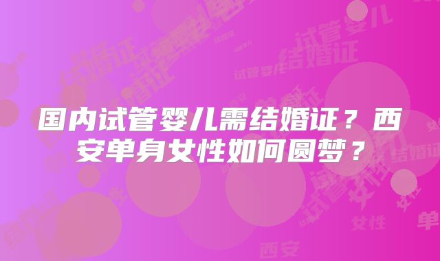 国内试管婴儿需结婚证？西安单身女性如何圆梦？