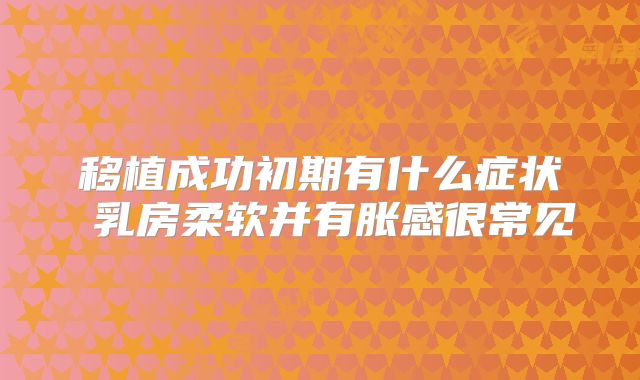 移植成功初期有什么症状 乳房柔软并有胀感很常见