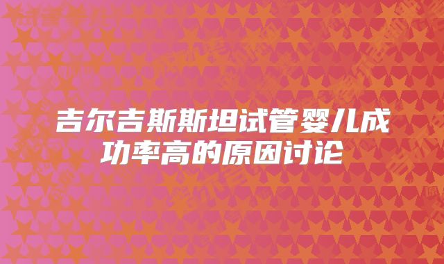 吉尔吉斯斯坦试管婴儿成功率高的原因讨论