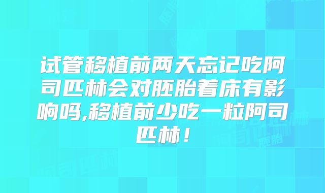试管移植前两天忘记吃阿司匹林会对胚胎着床有影响吗,移植前少吃一粒阿司匹林!