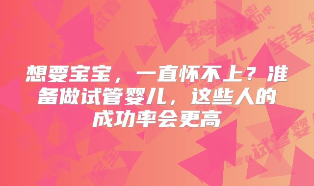 想要宝宝，一直怀不上？准备做试管婴儿，这些人的成功率会更高
