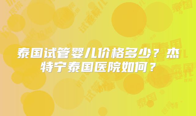 泰国试管婴儿价格多少？杰特宁泰国医院如何？