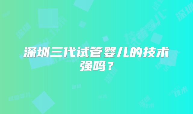 深圳三代试管婴儿的技术强吗？