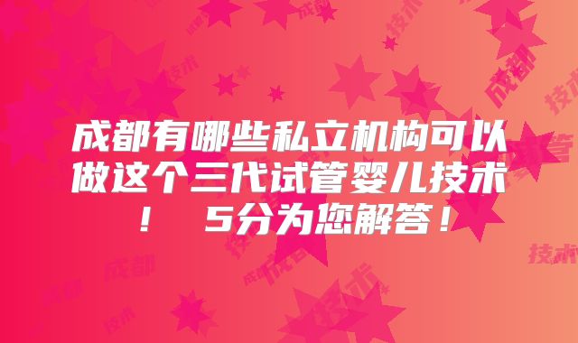 成都有哪些私立机构可以做这个三代试管婴儿技术! 5分为您解答!