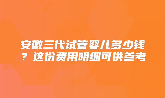 安徽三代试管婴儿多少钱？这份费用明细可供参考