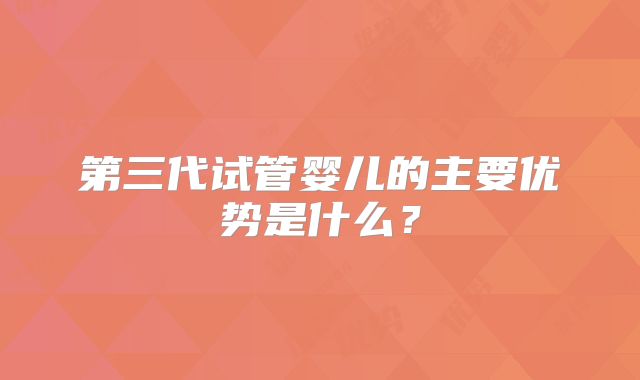 第三代试管婴儿的主要优势是什么？