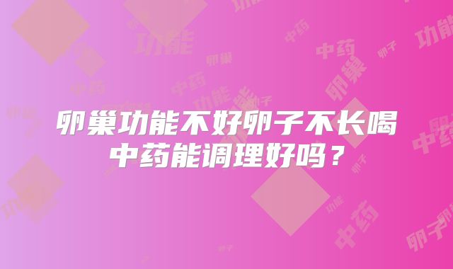 卵巢功能不好卵子不长喝中药能调理好吗？