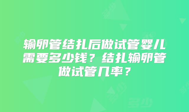 输卵管结扎后做试管婴儿需要多少钱？结扎输卵管做试管几率？