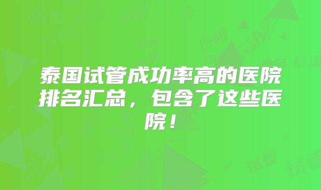 泰国试管成功率高的医院排名汇总,包含了这些医院!