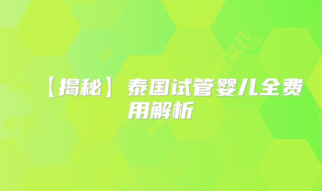 【揭秘】泰国试管婴儿全费用解析