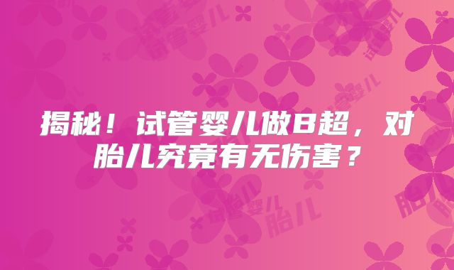 揭秘！试管婴儿做B超，对胎儿究竟有无伤害？
